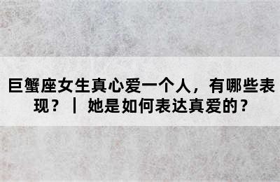 巨蟹座女生真心爱一个人，有哪些表现？｜ 她是如何表达真爱的？
